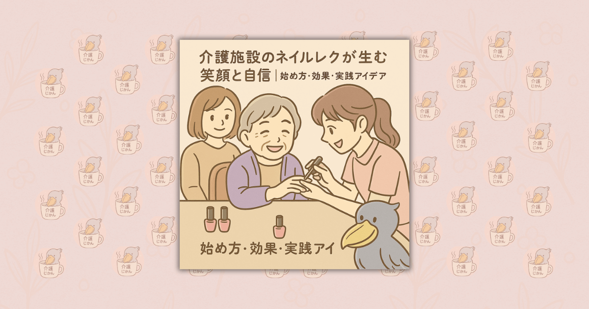 介護施設のネイルレクが生む笑顔と自信｜始め方・効果・実践アイデア