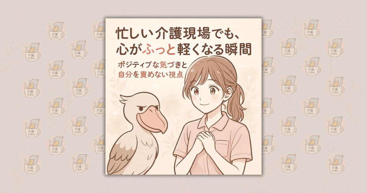 忙しい介護現場でも、心がふっと軽くなる瞬間｜ポジティブな気づきと自分を責めない視点