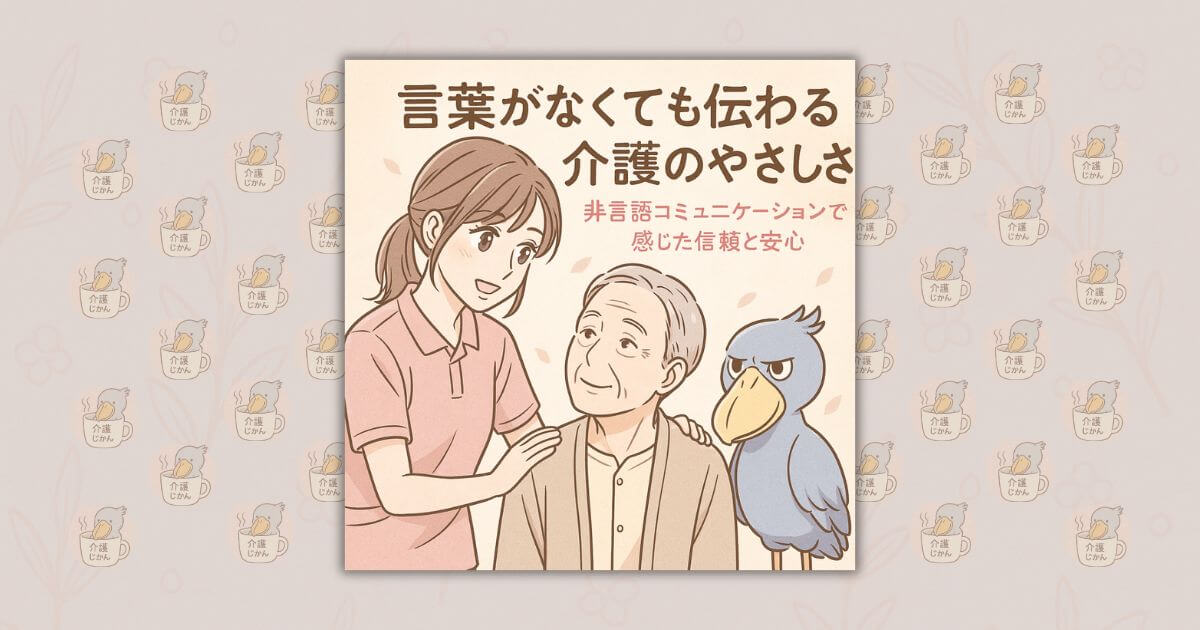 言葉がなくても伝わる介護のやさしさ｜非言語コミュニケーションで感じた信頼と安心