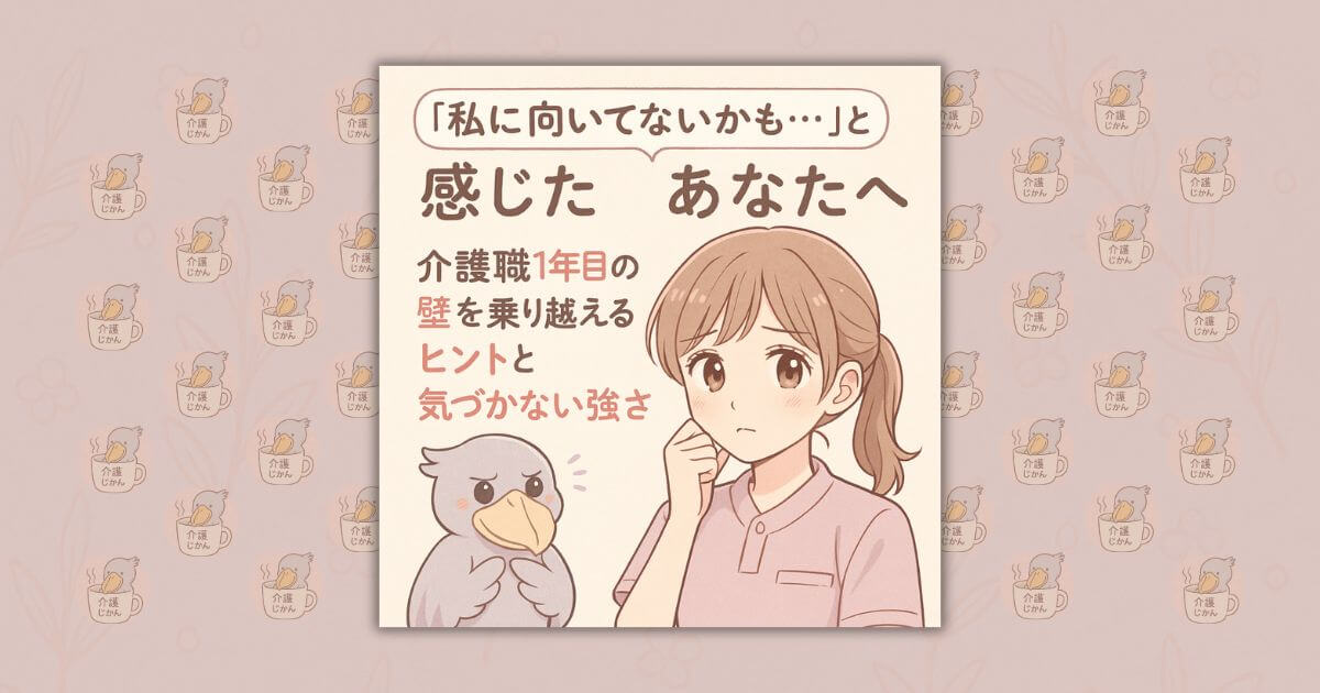 「私に向いてないかも…」と感じたあなたへ｜介護職1年目の壁を乗り越えるヒントと気づかない強さ