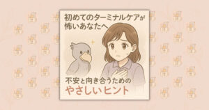 初めてのターミナルケアが怖いあなたへ｜不安と向き合うためのやさしいヒント