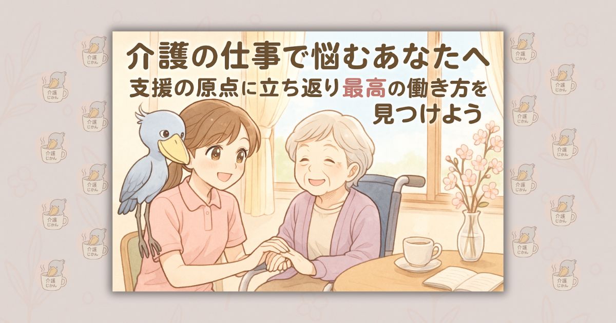 介護の仕事で悩むあなたへ 支援の原点に立ち返り最高の働き方を見つけよう