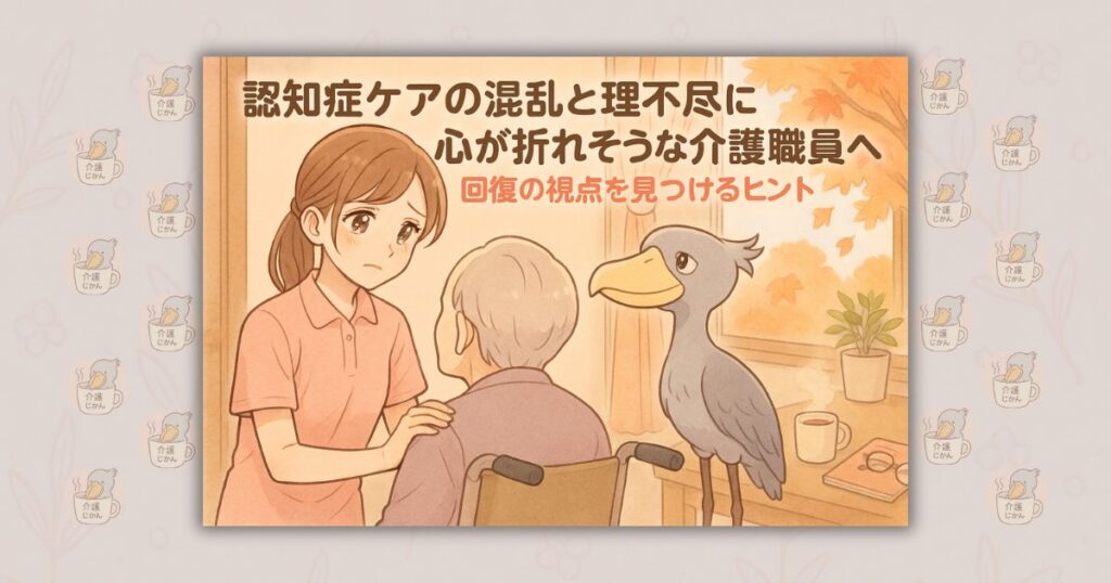 認知症ケアの混乱と理不尽に心が折れそうな介護職員へ 回復の視点を見つけるヒント