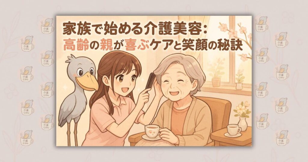 家族で始める介護美容：高齢の親が喜ぶケアと笑顔の秘訣