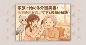 家族で始める介護美容:高齢の親が喜ぶケアと笑顔の秘訣