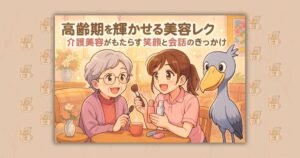 高齢期を輝かせる美容レク 介護美容がもたらす笑顔と会話のきっかけ
