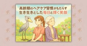 高齢期のヘアケア習慣がもたらす生き生きとした毎日と輝く笑顔