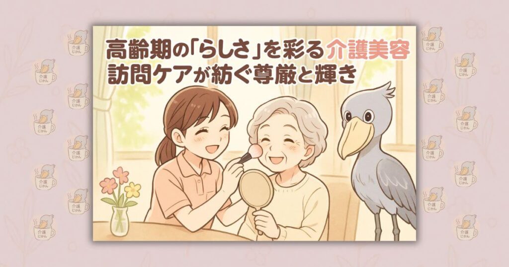 高齢期の「らしさ」を彩る介護美容 訪問ケアが紡ぐ尊厳と輝き