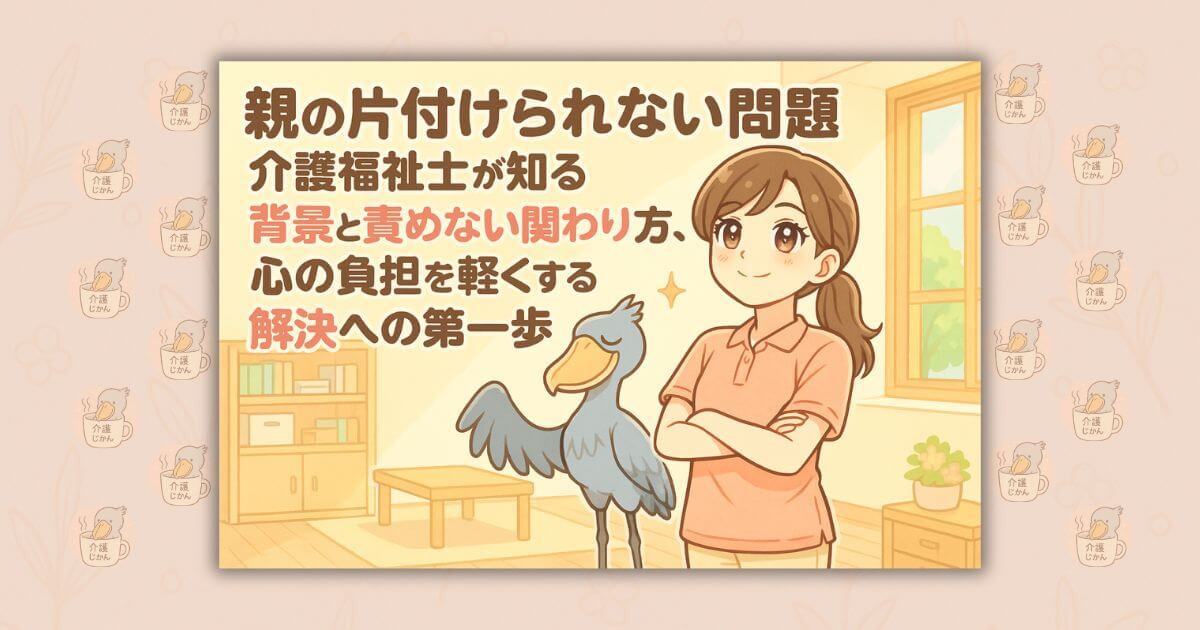 親の片付けられない問題：介護福祉士が知る背景と責めない関わり方、心の負担を軽くする解決への第一歩